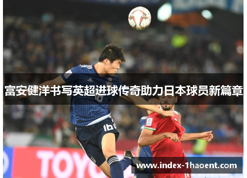 富安健洋书写英超进球传奇助力日本球员新篇章