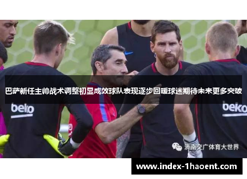 巴萨新任主帅战术调整初显成效球队表现逐步回暖球迷期待未来更多突破