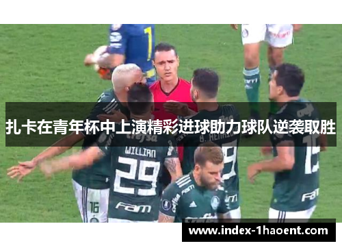 扎卡在青年杯中上演精彩进球助力球队逆袭取胜