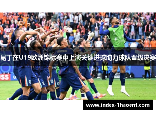 昆丁在U19欧洲锦标赛中上演关键进球助力球队晋级决赛