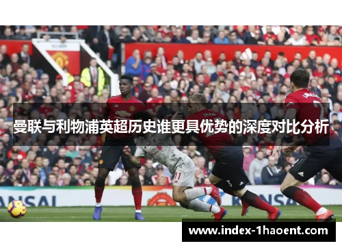 曼联与利物浦英超历史谁更具优势的深度对比分析