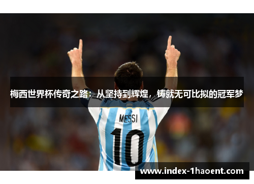 梅西世界杯传奇之路：从坚持到辉煌，铸就无可比拟的冠军梦