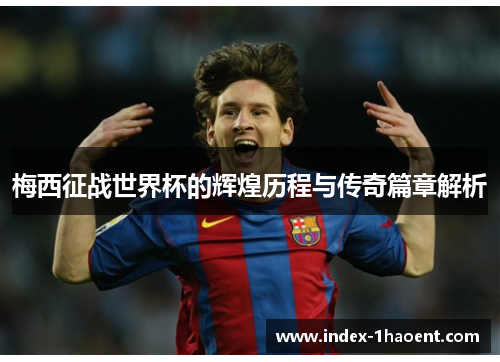 梅西征战世界杯的辉煌历程与传奇篇章解析