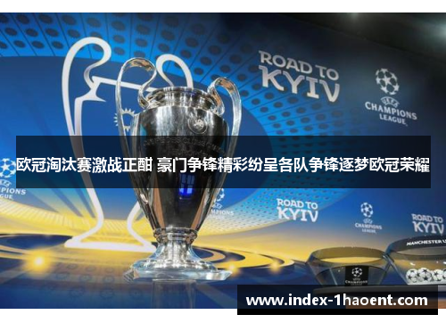 欧冠淘汰赛激战正酣 豪门争锋精彩纷呈各队争锋逐梦欧冠荣耀