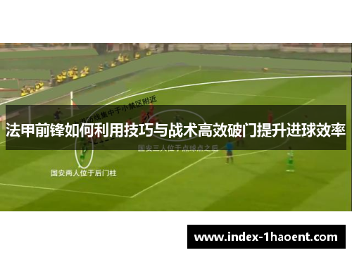 法甲前锋如何利用技巧与战术高效破门提升进球效率