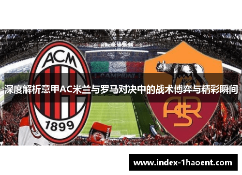 深度解析意甲AC米兰与罗马对决中的战术博弈与精彩瞬间