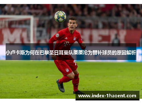 小卢卡斯为何在巴黎圣日耳曼队屡屡沦为替补球员的原因解析