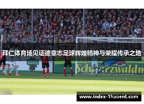 拜仁体育场见证德意志足球辉煌精神与荣耀传承之地