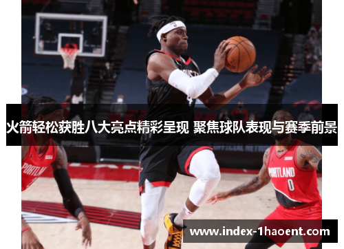 火箭轻松获胜八大亮点精彩呈现 聚焦球队表现与赛季前景