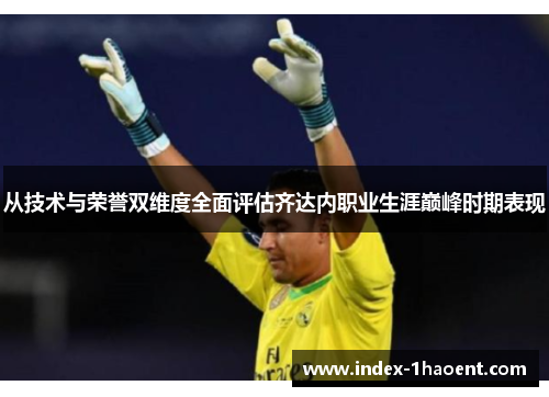 从技术与荣誉双维度全面评估齐达内职业生涯巅峰时期表现