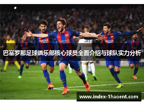 巴塞罗那足球俱乐部核心球员全面介绍与球队实力分析
