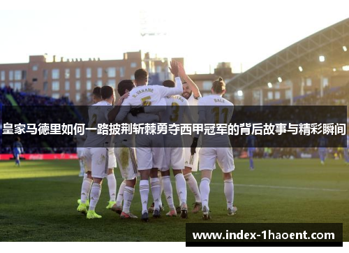皇家马德里如何一路披荆斩棘勇夺西甲冠军的背后故事与精彩瞬间