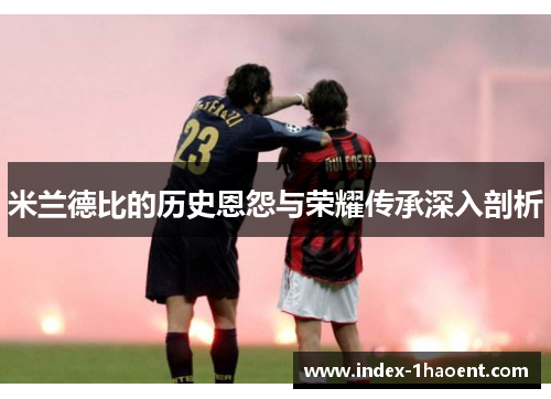 米兰德比的历史恩怨与荣耀传承深入剖析