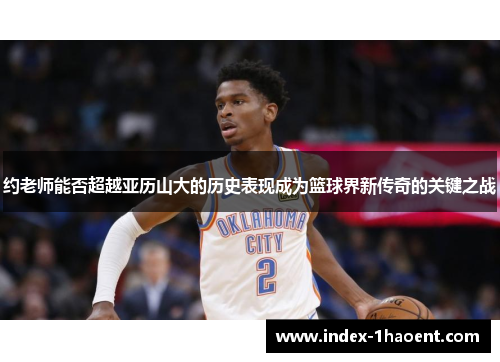 约老师能否超越亚历山大的历史表现成为篮球界新传奇的关键之战