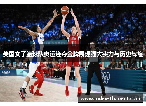 美国女子篮球队奥运连夺金牌展现强大实力与历史辉煌