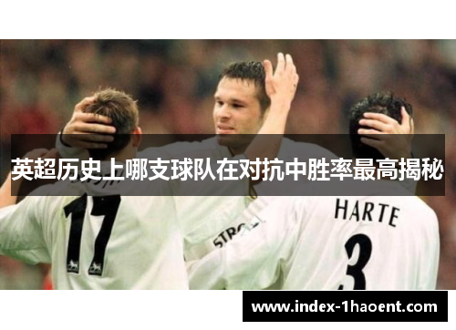 英超历史上哪支球队在对抗中胜率最高揭秘