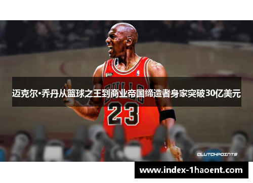 迈克尔·乔丹从篮球之王到商业帝国缔造者身家突破30亿美元 迈克尔·乔丹从篮球之王到商业帝国缔造者身家突破30亿美元