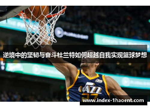 逆境中的坚韧与奋斗杜兰特如何超越自我实现篮球梦想 逆境中的坚韧与奋斗杜兰特如何超越自我实现篮球梦想