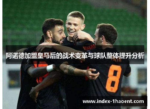 阿诺德加盟皇马后的战术变革与球队整体提升分析