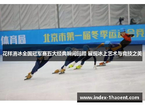 花样滑冰全国冠军赛五大经典瞬间回顾 展现冰上艺术与竞技之美
