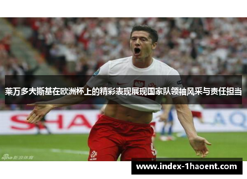 莱万多夫斯基在欧洲杯上的精彩表现展现国家队领袖风采与责任担当