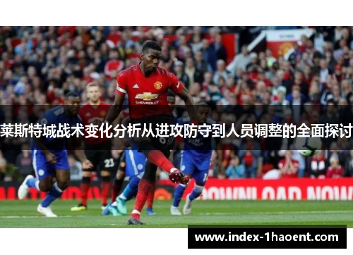 莱斯特城战术变化分析从进攻防守到人员调整的全面探讨