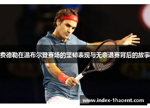 费德勒在温布尔登赛场的坚韧表现与无奈退赛背后的故事 费德勒在温布尔登赛场的坚韧表现与无奈退赛背后的故事
