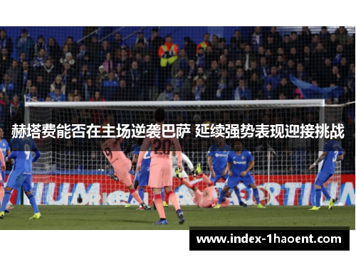 赫塔费能否在主场逆袭巴萨 延续强势表现迎接挑战 赫塔费能否在主场逆袭巴萨 延续强势表现迎接挑战
