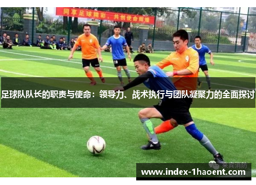 足球队队长的职责与使命：领导力、战术执行与团队凝聚力的全面探讨