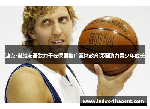 迪克·诺维茨基致力于在德国推广篮球教育课程助力青少年成长