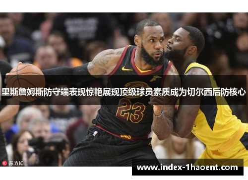 里斯詹姆斯防守端表现惊艳展现顶级球员素质成为切尔西后防核心 里斯詹姆斯防守端表现惊艳展现顶级球员素质成为切尔西后防核心