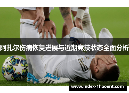 阿扎尔伤病恢复进展与近期竞技状态全面分析