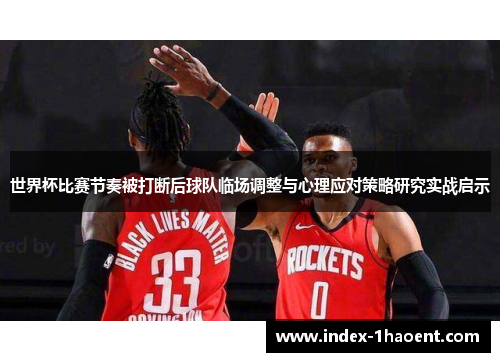 世界杯比赛节奏被打断后球队临场调整与心理应对策略研究实战启示 世界杯比赛节奏被打断后球队临场调整与心理应对策略研究实战启示