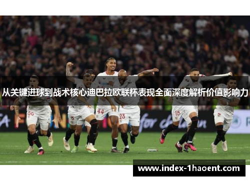 从关键进球到战术核心迪巴拉欧联杯表现全面深度解析价值影响力