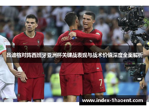 吕迪格对阵西班牙亚洲杯关键战表现与战术价值深度全面解析 吕迪格对阵西班牙亚洲杯关键战表现与战术价值深度全面解析