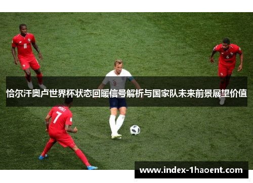 恰尔汗奥卢世界杯状态回暖信号解析与国家队未来前景展望价值 恰尔汗奥卢世界杯状态回暖信号解析与国家队未来前景展望价值