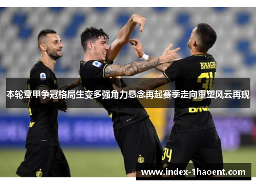 本轮意甲争冠格局生变多强角力悬念再起赛季走向重塑风云再现 本轮意甲争冠格局生变多强角力悬念再起赛季走向重塑风云再现