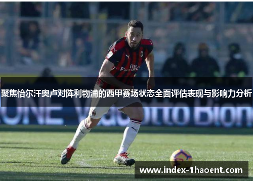 聚焦恰尔汗奥卢对阵利物浦的西甲赛场状态全面评估表现与影响力分析 聚焦恰尔汗奥卢对阵利物浦的西甲赛场状态全面评估表现与影响力分析