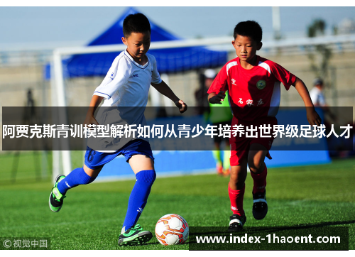 阿贾克斯青训模型解析如何从青少年培养出世界级足球人才
