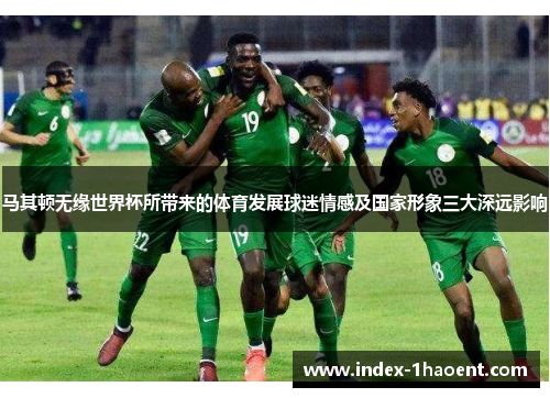 马其顿无缘世界杯所带来的体育发展球迷情感及国家形象三大深远影响 马其顿无缘世界杯所带来的体育发展球迷情感及国家形象三大深远影响