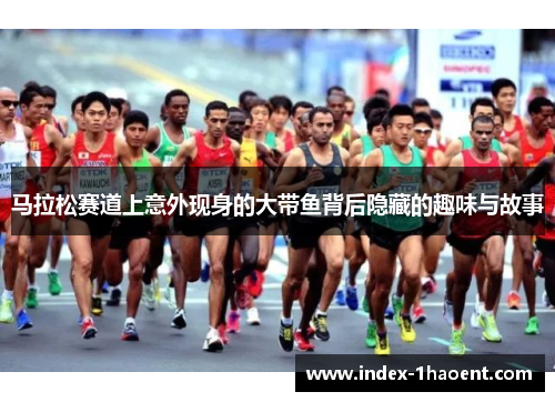马拉松赛道上意外现身的大带鱼背后隐藏的趣味与故事 马拉松赛道上意外现身的大带鱼背后隐藏的趣味与故事
