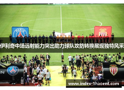 伊利奇中场远射能力突出助力球队攻防转换展现独特风采 伊利奇中场远射能力突出助力球队攻防转换展现独特风采