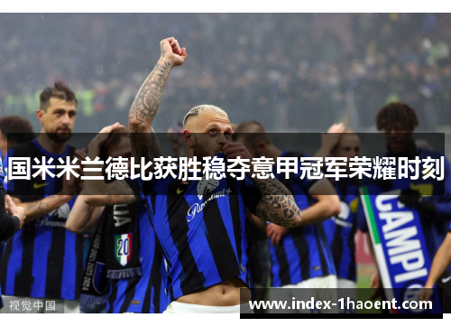 国米米兰德比获胜稳夺意甲冠军荣耀时刻