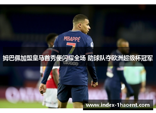 姆巴佩加盟皇马首秀便闪耀全场 助球队夺欧洲超级杯冠军 姆巴佩加盟皇马首秀便闪耀全场 助球队夺欧洲超级杯冠军